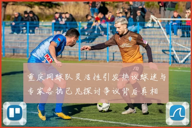 重庆网球队灵活性引发热议球迷与专家各执己见探讨争议背后真相