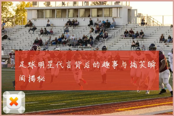 足球明星代言背后的趣事与搞笑瞬间揭秘