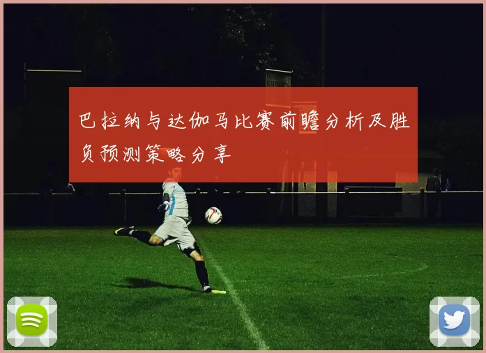 巴拉纳与达伽马比赛前瞻分析及胜负预测策略分享