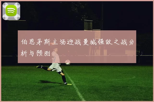 伯恩茅斯主场迎战曼城强敌之战分析与预测
