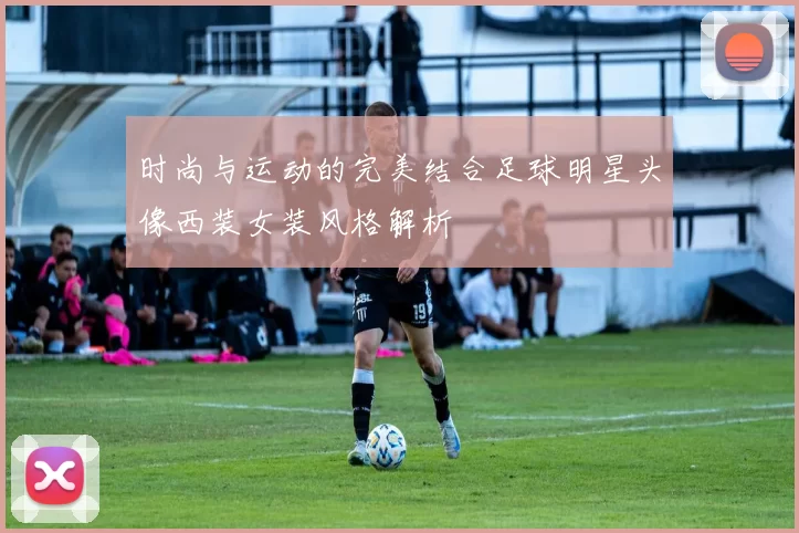 时尚与运动的完美结合足球明星头像西装女装风格解析