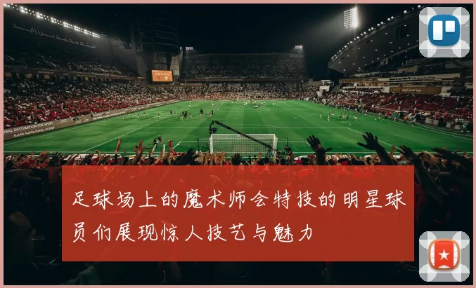 足球场上的魔术师会特技的明星球员们展现惊人技艺与魅力