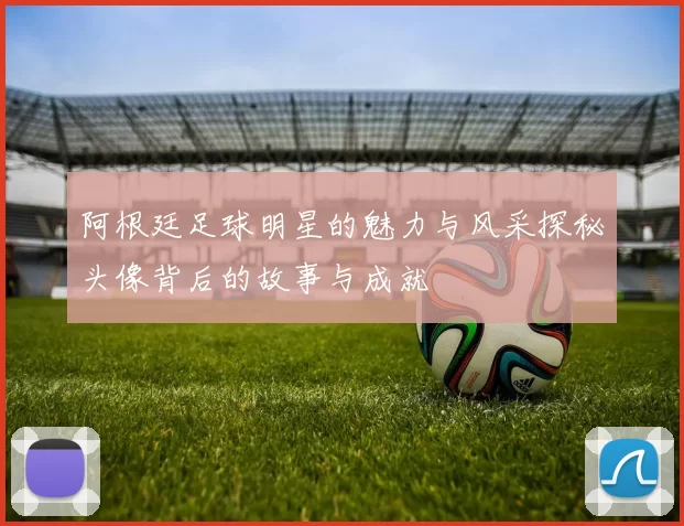 阿根廷足球明星的魅力与风采探秘头像背后的故事与成就