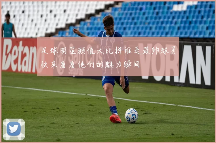 足球明星颜值大比拼谁是最帅球员快来看看他们的魅力瞬间