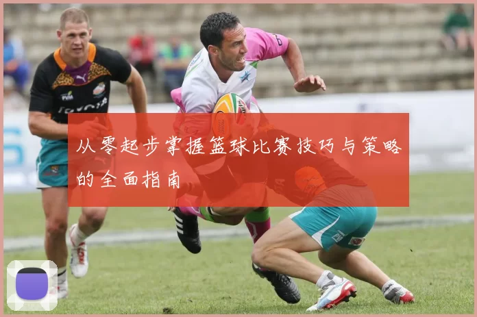 从零起步掌握篮球比赛技巧与策略的全面指南