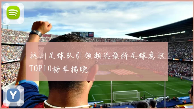 杭州足球队引领潮流最新足球意识TOP10榜单揭晓