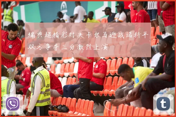 瑞典超精彩对决卡尔马迎战诺科平双方争夺三分激烈上演