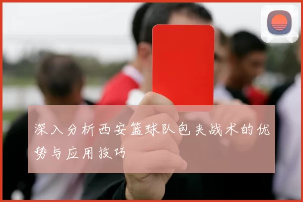 深入分析西安篮球队包夹战术的优势与应用技巧