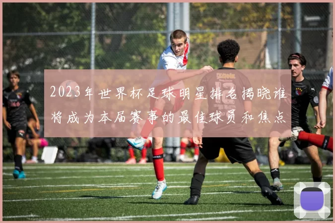 2023年世界杯足球明星排名揭晓谁将成为本届赛事的最佳球员和焦点人物