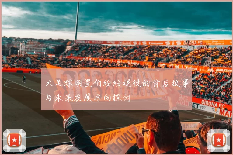 大足球明星们纷纷退役的背后故事与未来发展方向探讨