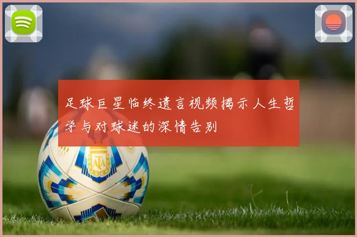 足球巨星临终遗言视频揭示人生哲学与对球迷的深情告别