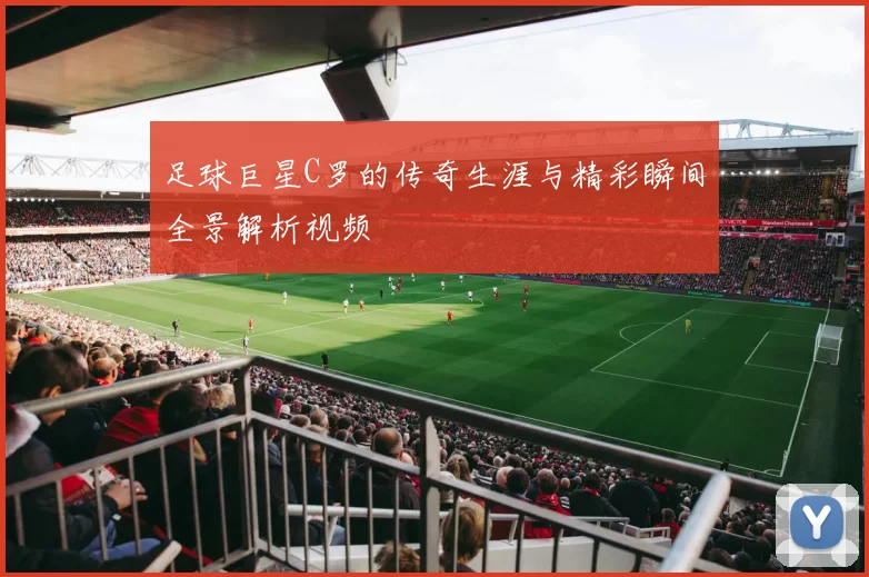 足球巨星C罗的传奇生涯与精彩瞬间全景解析视频