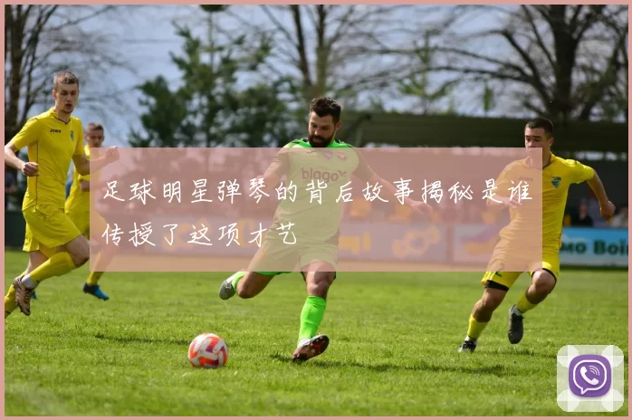 足球明星弹琴的背后故事揭秘是谁传授了这项才艺