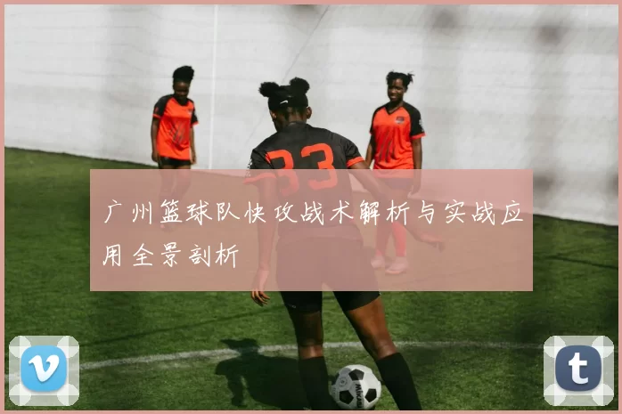 广州篮球队快攻战术解析与实战应用全景剖析