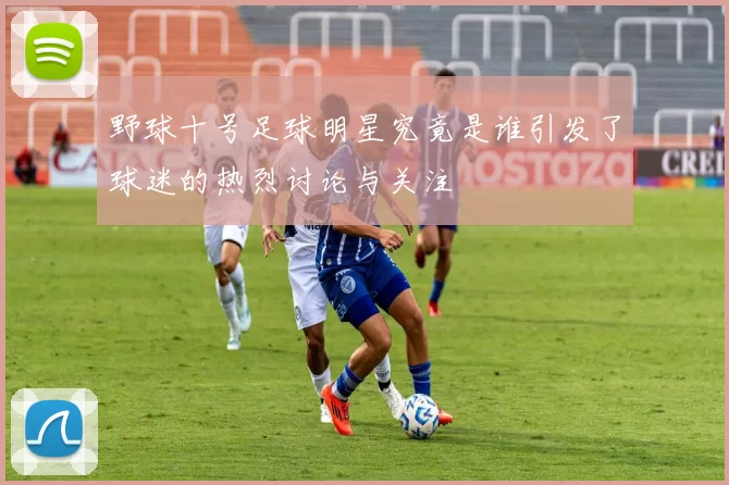 野球十号足球明星究竟是谁引发了球迷的热烈讨论与关注