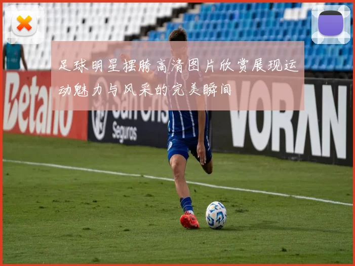 足球明星摆胯高清图片欣赏展现运动魅力与风采的完美瞬间