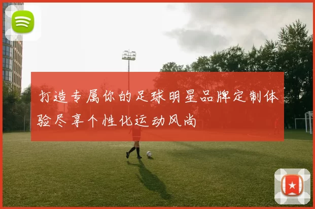 打造专属你的足球明星品牌定制体验尽享个性化运动风尚
