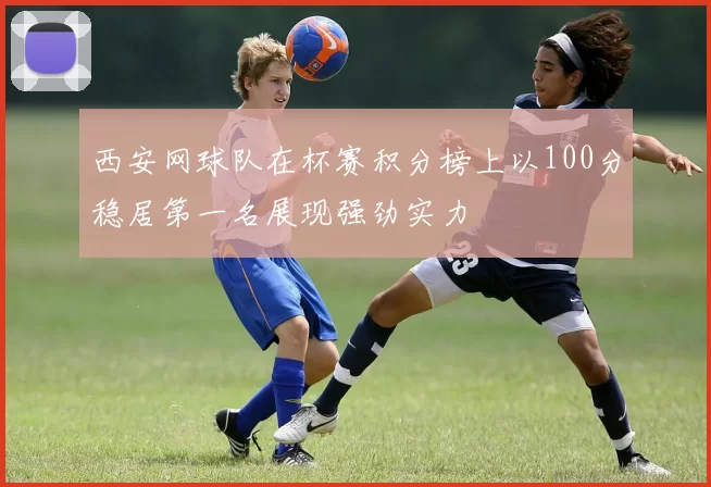 西安网球队在杯赛积分榜上以100分稳居第一名展现强劲实力