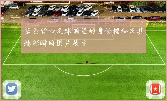 蓝色背心足球明星的身份揭秘及其精彩瞬间图片展示