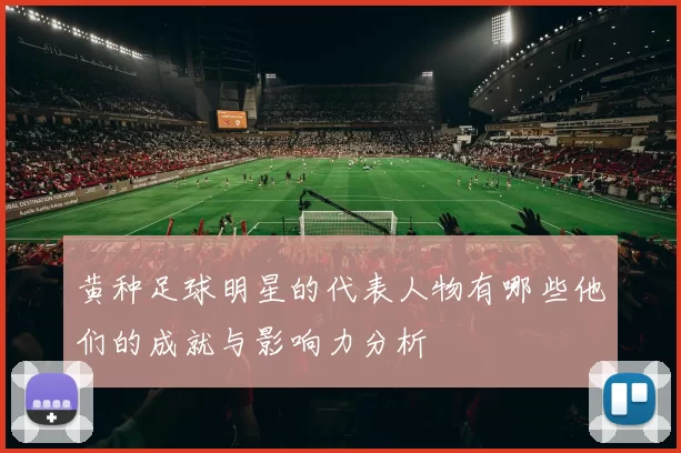 黄种足球明星的代表人物有哪些他们的成就与影响力分析