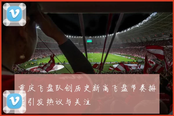 重庆飞盘队创历史新高飞盘节奏排名引发热议与关注