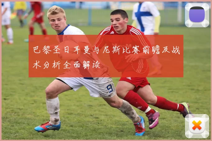 巴黎圣日耳曼与尼斯比赛前瞻及战术分析全面解读