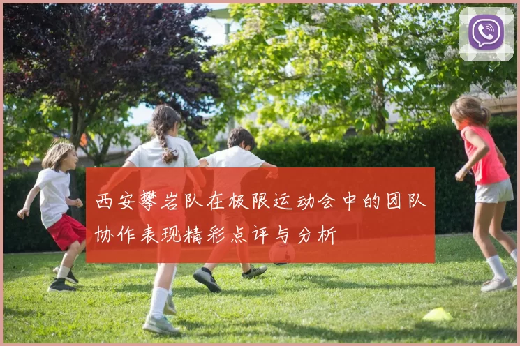 西安攀岩队在极限运动会中的团队协作表现精彩点评与分析