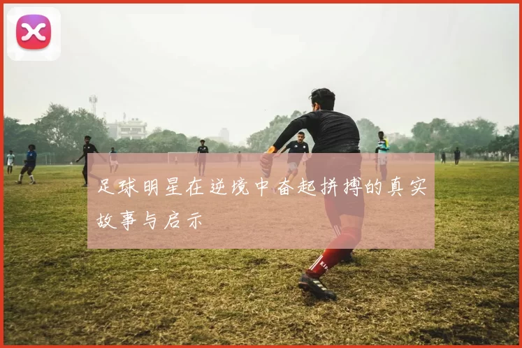 足球明星在逆境中奋起拼搏的真实故事与启示