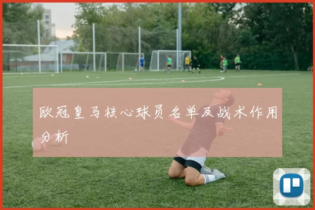 欧冠皇马核心球员名单及战术作用分析
