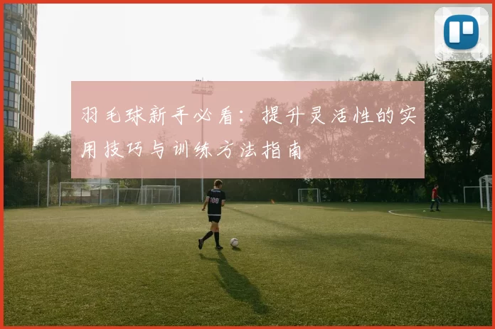 羽毛球新手必看：提升灵活性的实用技巧与训练方法指南