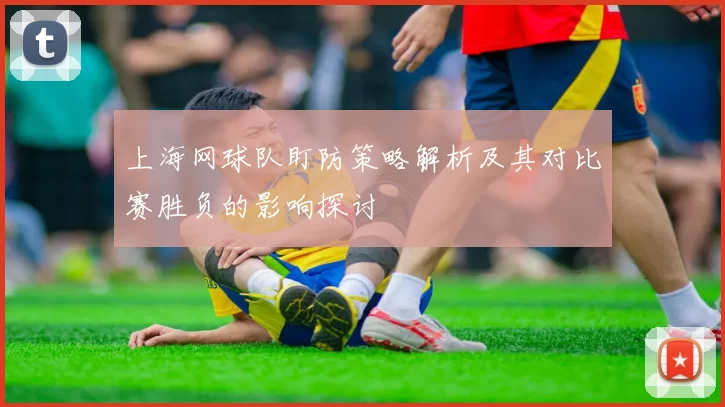 上海网球队盯防策略解析及其对比赛胜负的影响探讨