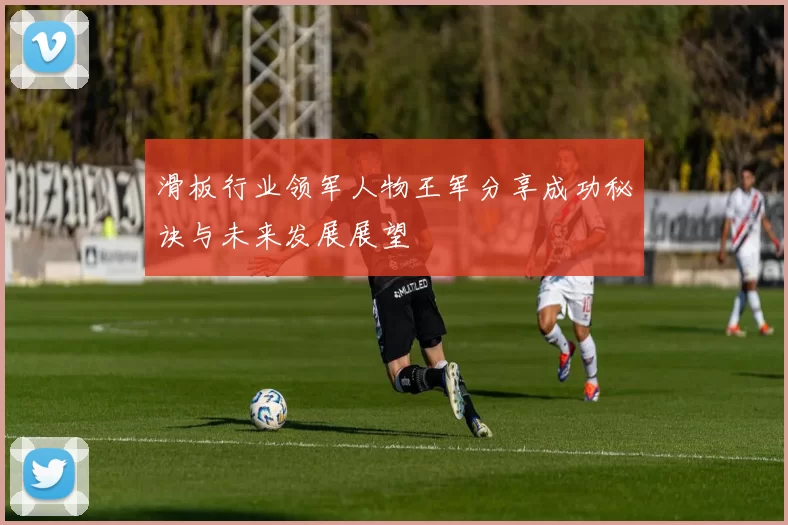滑板行业领军人物王军分享成功秘诀与未来发展展望