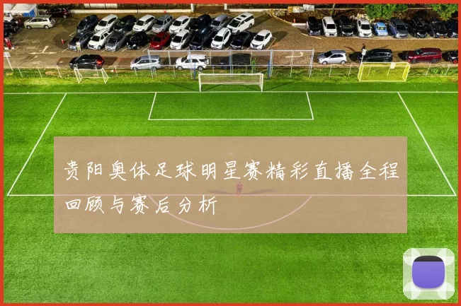 贵阳奥体足球明星赛精彩直播全程回顾与赛后分析
