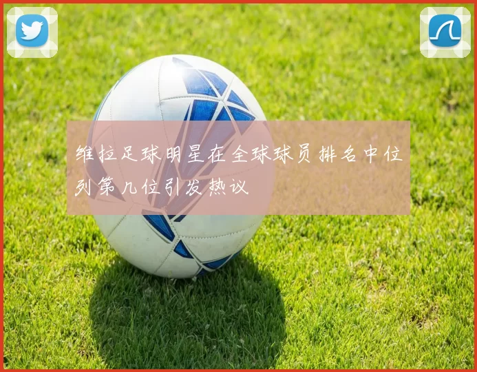 维拉足球明星在全球球员排名中位列第几位引发热议
