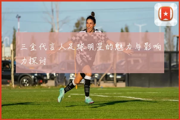 三金代言人足球明星的魅力与影响力探讨