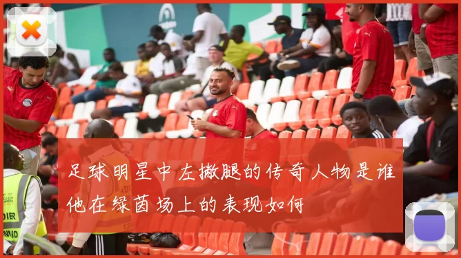 足球明星中左撇腿的传奇人物是谁他在绿茵场上的表现如何
