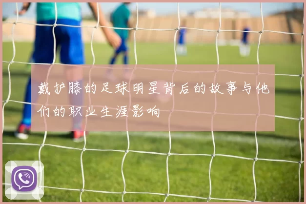 戴护膝的足球明星背后的故事与他们的职业生涯影响