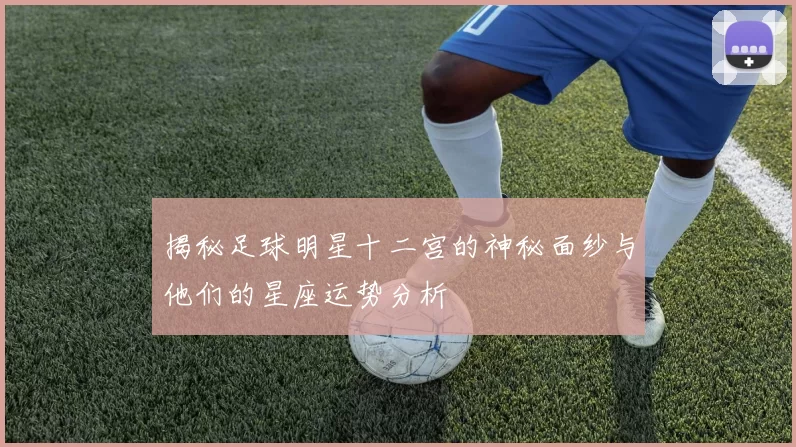 揭秘足球明星十二宫的神秘面纱与他们的星座运势分析