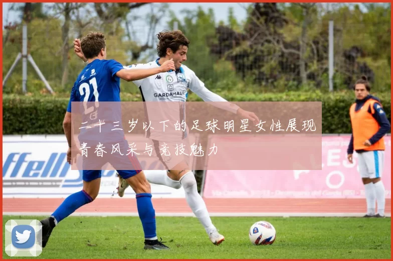 二十三岁以下的足球明星女性展现青春风采与竞技魅力