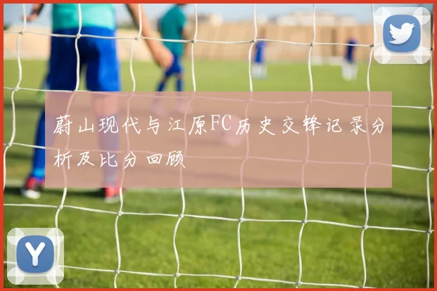蔚山现代与江原FC历史交锋记录分析及比分回顾