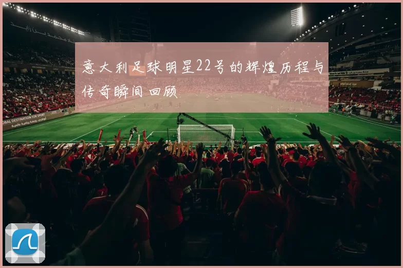 意大利足球明星22号的辉煌历程与传奇瞬间回顾