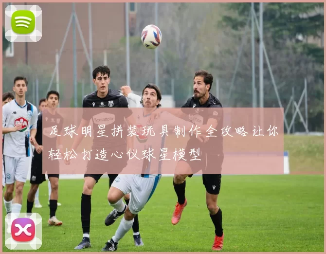 足球明星拼装玩具制作全攻略让你轻松打造心仪球星模型