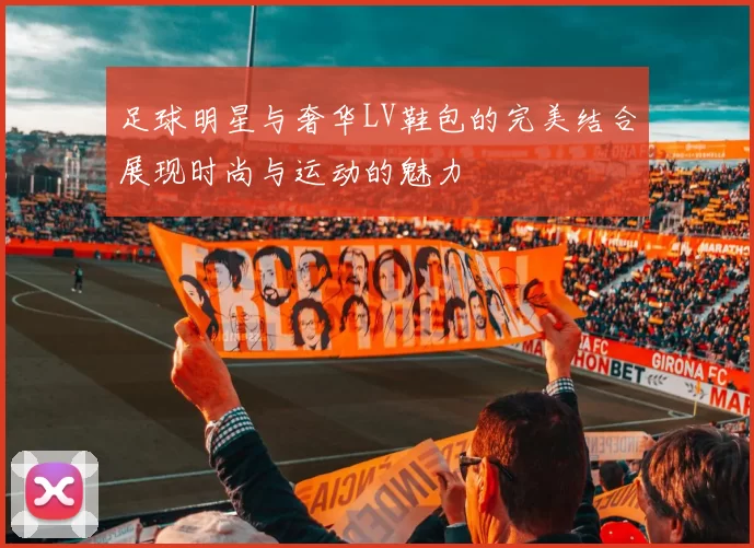 足球明星与奢华LV鞋包的完美结合展现时尚与运动的魅力