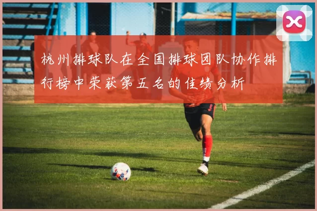 杭州排球队在全国排球团队协作排行榜中荣获第五名的佳绩分析