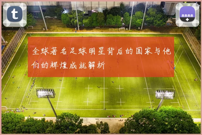 全球著名足球明星背后的国家与他们的辉煌成就解析
