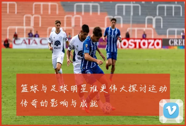 篮球与足球明星谁更伟大探讨运动传奇的影响与成就
