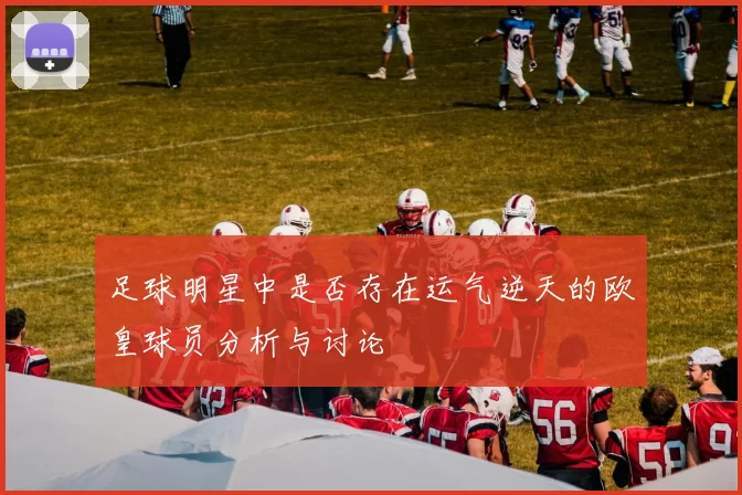 足球明星中是否存在运气逆天的欧皇球员分析与讨论