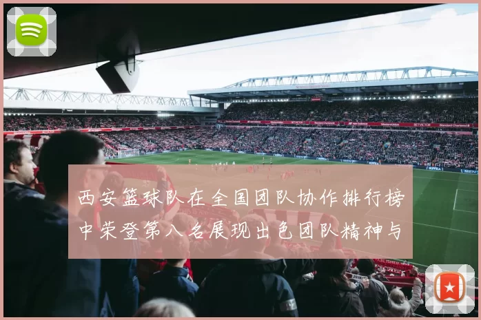 西安篮球队在全国团队协作排行榜中荣登第八名展现出色团队精神与实力