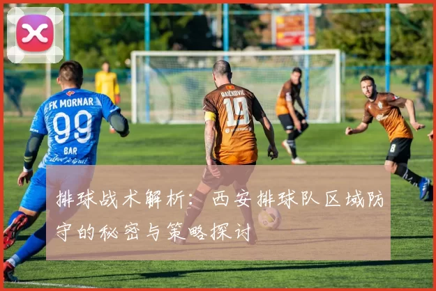排球战术解析：西安排球队区域防守的秘密与策略探讨