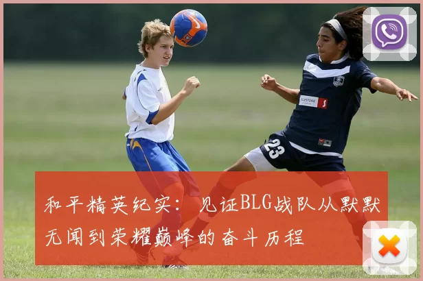 和平精英纪实：见证BLG战队从默默无闻到荣耀巅峰的奋斗历程